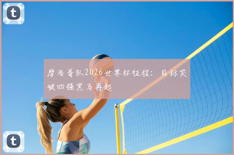 摩洛哥队2026世界杯征程：目标突破四强黑马再起