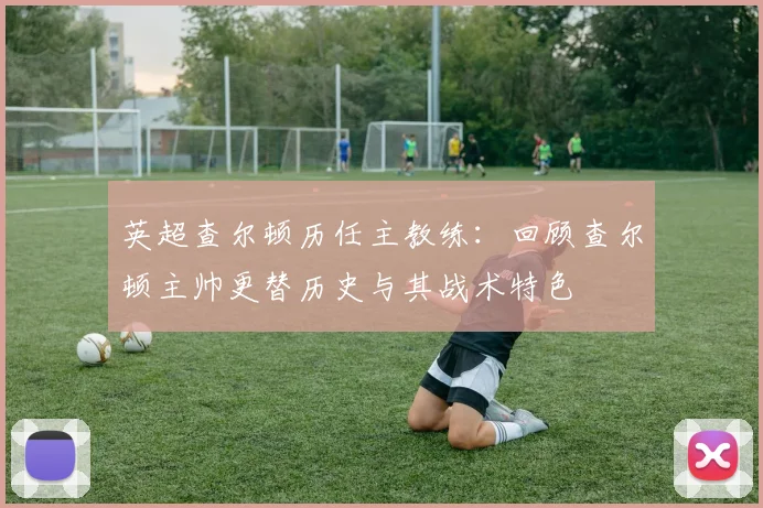 英超查尔顿历任主教练：回顾查尔顿主帅更替历史与其战术特色