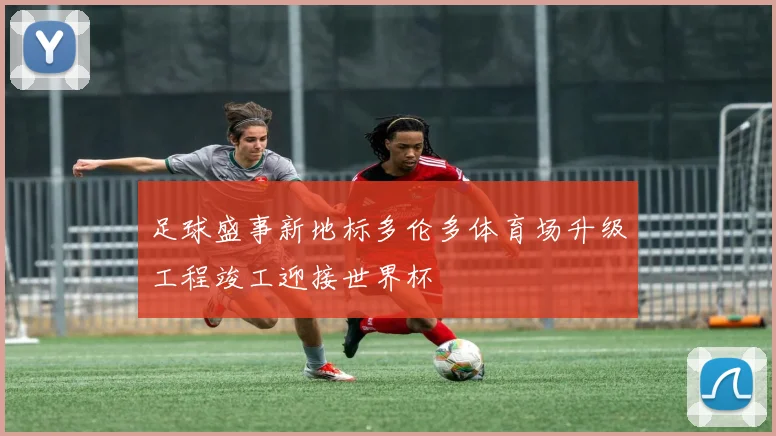 足球盛事新地标多伦多体育场升级工程竣工迎接世界杯