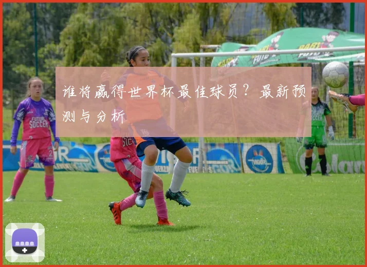 谁将赢得世界杯最佳球员？最新预测与分析