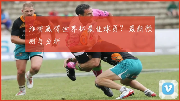 谁将赢得世界杯最佳球员?最新预测与分析