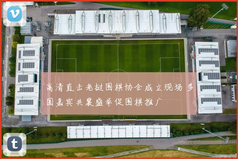 高清直击老挝围棋协会成立现场 多国嘉宾共襄盛举促围棋推广